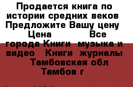 Продается книга по истории средних веков. Предложите Вашу цену! › Цена ­ 5 000 - Все города Книги, музыка и видео » Книги, журналы   . Тамбовская обл.,Тамбов г.